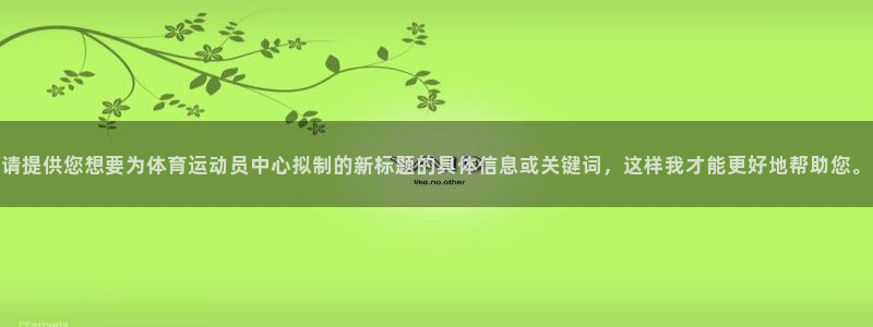 杏悦f平台注册：请提供您想要为体育运动员中心拟制的新标题的具体信息或关键词，这样