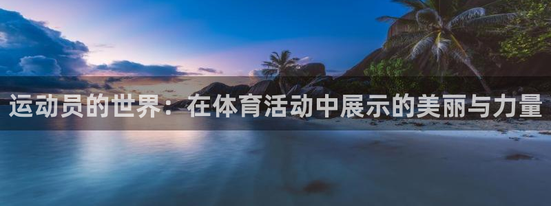 杏悦体育老板是谁：运动员的世界：在体育活动中展示的美丽与力量
