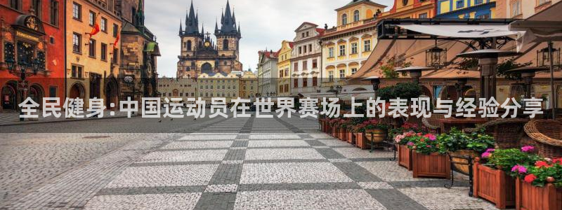 杏悦注册：全民健身:中国运动员在世界赛场上的表现与经验分享