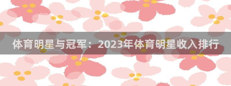杏悦凯捷平台：体育明星与冠军：2023年体育明星收入排行