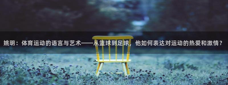 杏悦平台注册：姚明：体育运动的语言与艺术——从篮球到足球，他如何表达对运动的热爱