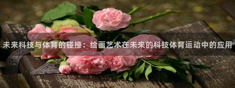 杏悦体育注册平台：未来科技与体育的碰撞：绘画艺术在未来的科技体育运动中的应用
